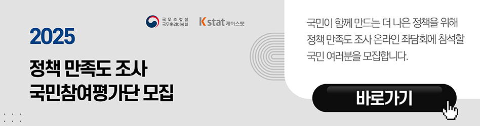 2025 정책 만족도 조사 국민참여평가단 모집
국민이 함께 만드는 더 나은 정책을 위해 정책 만족도 조사 
온라인 좌담회에 참석할 국민 여러분을 모집합니다. 
바로가기 클릭 버튼