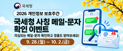 2026 개인정보 보호주간
국세청 사칭 메일·문자 확인 이벤트
의심되는 메일·문자 확인하고 경품도 받아보세요!
9.28.(월) ~ 10.2.(금)