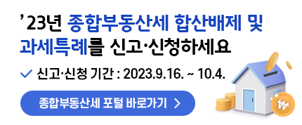 ’23년 종합부동산세 합산배제 및 과세특례를 신고·신청하세요
신고·신청 기간 : 2023.9.16. ~ 10.4.
종합부동산세 포털 바로가기