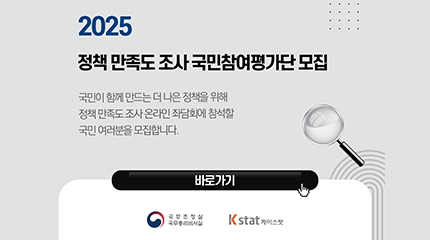 2025 정책 만족도 조사 국민참여평가단 모집
국민이 함께 만드는 더 나은 정책을 위해 정책 만족도 조사 
온라인 좌담회에 참석할 국민 여러분을 모집합니다. 
바로가기 클릭 버튼