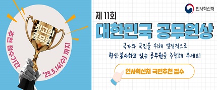 제 11회 대한민국 공무원상 
국가와 국민을 위해 열정적으로 헌신 봉사하고 있는 공무원을 추천해주세요!
추천 접수기간 2025년 5월 14일(수)까지
인사혁신처 국민추천 접수