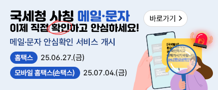 국세청 사칭 메일·문자 이제 직접 확인하고 안심하세요!

메일·문자 안심확인 서비스 개시

홈택스: 25.06.27.(금) 
모바일 홈택스(손택스): 25.07.04.(금)

바로가기