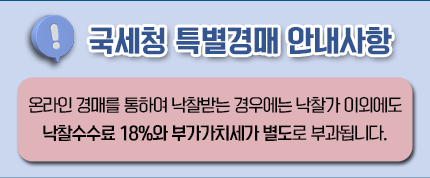 국세청 특별경매 안내사항
온라인 경매를 통하여 낙찰받는 경우에는 낙찰가 이외에도 낙찰수수료 18퍼센트와 부가가치세가 별도로 부과됩니다.
