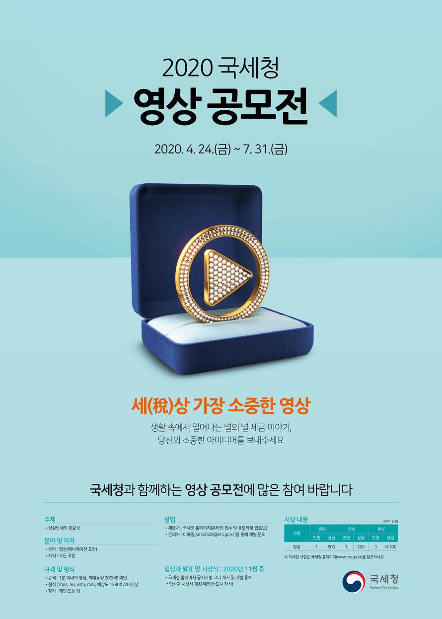 2020 국세청 영상 공모전 2020 국세청 영상 공모전<br/>2020.4.24.(금)~7.31.(금)<br/>세(稅)상 가장 소중한 영상<br/>생활 속에서 일어나는 별의 별 세금 이야기, <br/>당신의 소중한 아이디어를 보내주세요<br/><br/>국세청과 함께하는 영상 공모전에 많은 참여 바랍니다.<br/><br/>1. 주제<br/> ○ 성실납세의 중요성<br/><br/>2. 분야 및 자격<br/> ○ 분야 : 영상(애니메이션 포함)<br/> ○ 자격 : 모든 국민<br/><br/>3. 규격 및 형식<br/> ○ 1분 이내의 영상, 최대용량 200MB 미만<br/> ○ 형식 : mp4, avi, wmv, mov, 해상도 1280×720 이상<br/> ○ 참가 : 개인 또는 팀<br/><br/>4. 방법<br/><br/> ○ 제출처 : 국세청 홈페이지(온라인 접수 및 응모작품 업로드)<br/> ○ 문의처 : 이메일(kms0508@nts.go.kr)을 통해 개별 문의<br/><br/><br/>5. 입상자 발표 및 시상식 : 2020년 11월 중<br/><br/> ○ 국세청 홈페이지 공지사항 코너 게시 및 개별 통보<br/> * 입상자 시상식 개최 예정(반드시 참석)<br/><br/>6. 시상내용<br/>(단위 : 만원)<br/>구 분 금 상(인원/ 상금) 은 상(인원/ 상금) 동 상(인원/ 상금)<br/>영상 금상 인원 1 / 상금 500 은상 인원 1/상금 200 동상 인원 3 / 상금 각 100<br/> * 자세한 사항은 국세청 홈페이지(www.nts.go.kr) - 공지사항을 참조하세요.<br/><br/>국세청<br/>National Tax Service