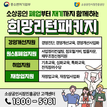소상공인 폐업부터 재기까지 함께하는 희망리턴패키지 경영개선지원(경영진단, 경영개선교육, 경영개선사업화), 원스톱폐업지원(사업정리컨설팅, 점포철거비, 법률자문, 채무조정신청지원), 취업지원(기초교육, 심화교육, 특화교육, 전직장려수당), 재창업지원(재창업교육, 재창업사업화) 소상공인시장진흥공단 고객센터(1800-5981)